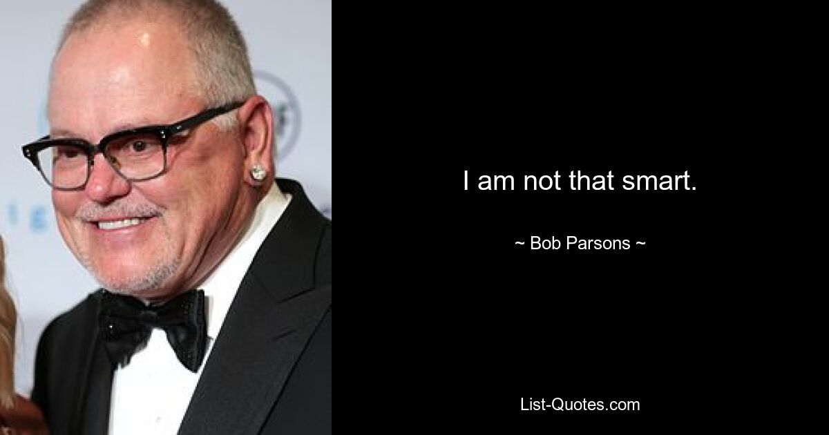 I am not that smart. — © Bob Parsons