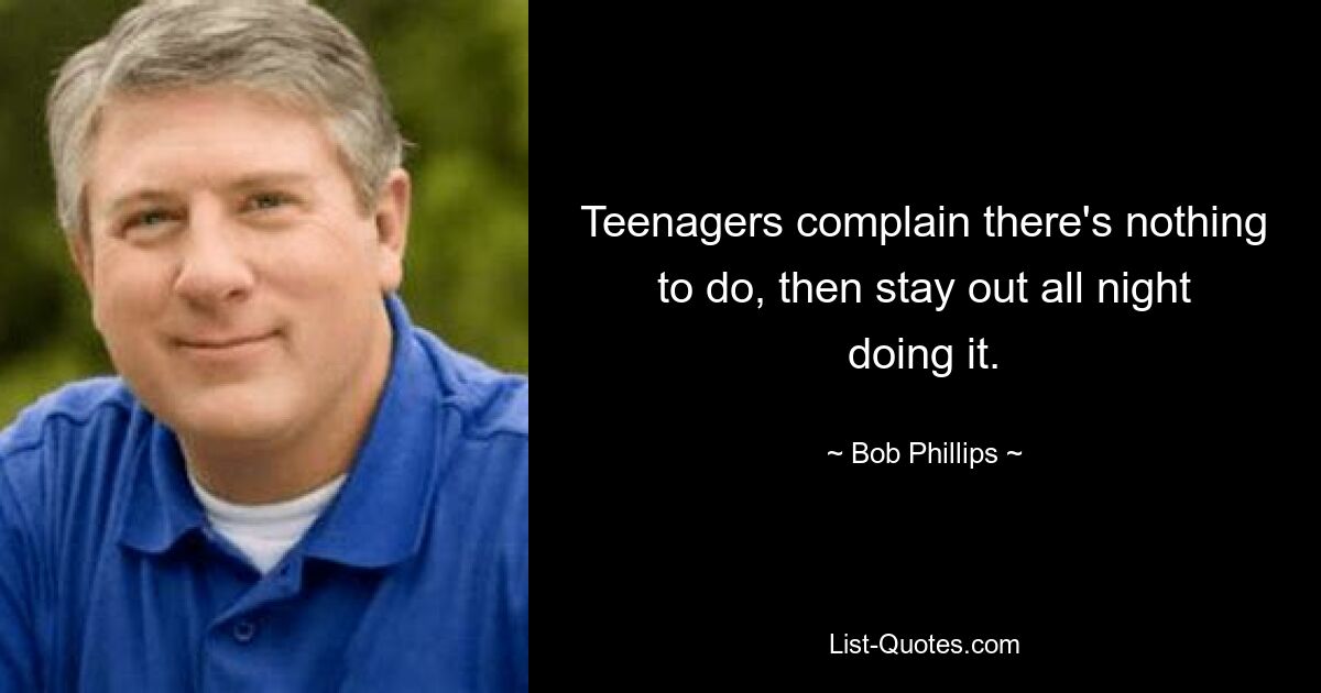 Teenagers complain there's nothing to do, then stay out all night doing it. — © Bob Phillips