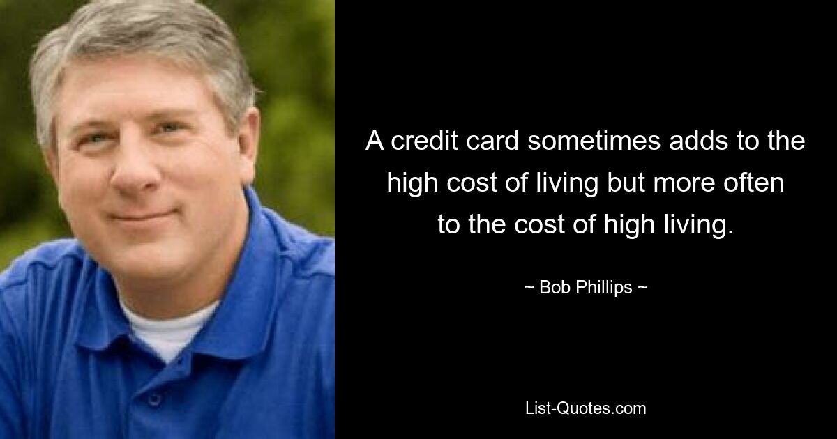 A credit card sometimes adds to the high cost of living but more often to the cost of high living. — © Bob Phillips