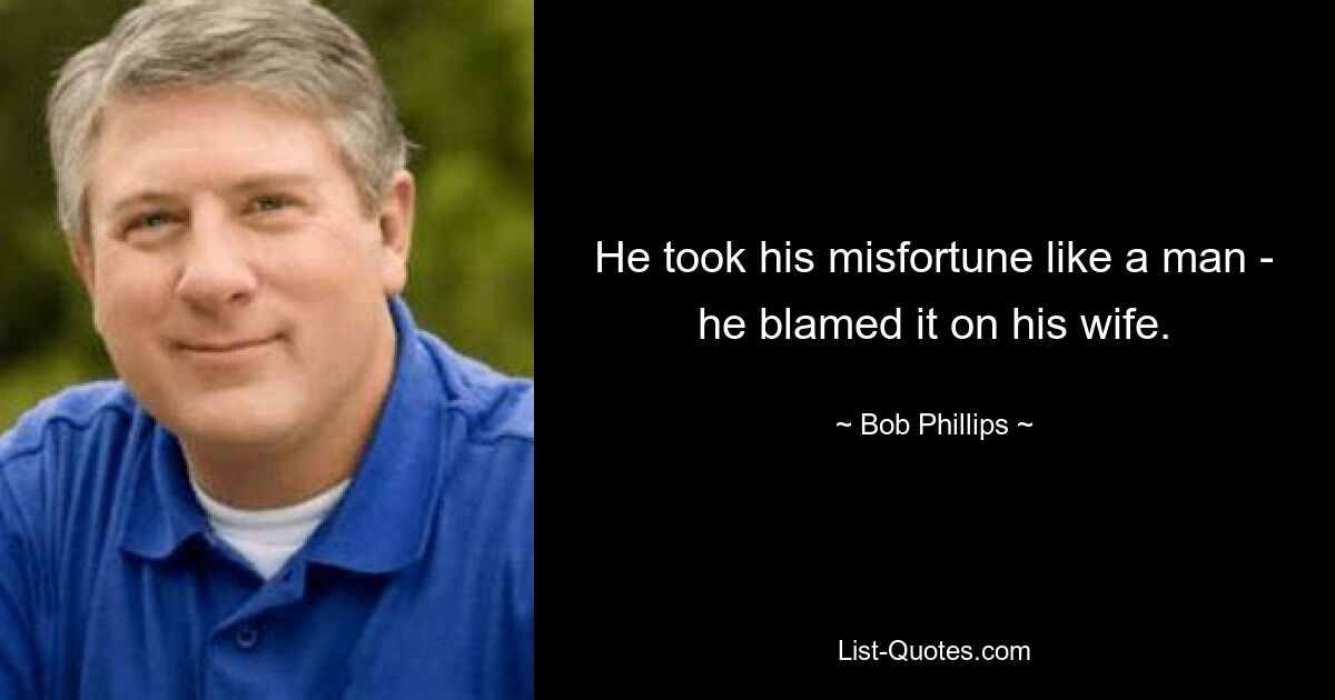 He took his misfortune like a man - he blamed it on his wife. — © Bob Phillips