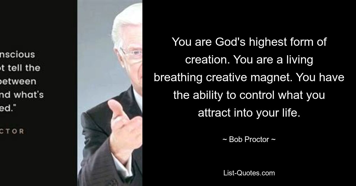 You are God's highest form of creation. You are a living breathing creative magnet. You have the ability to control what you attract into your life. — © Bob Proctor