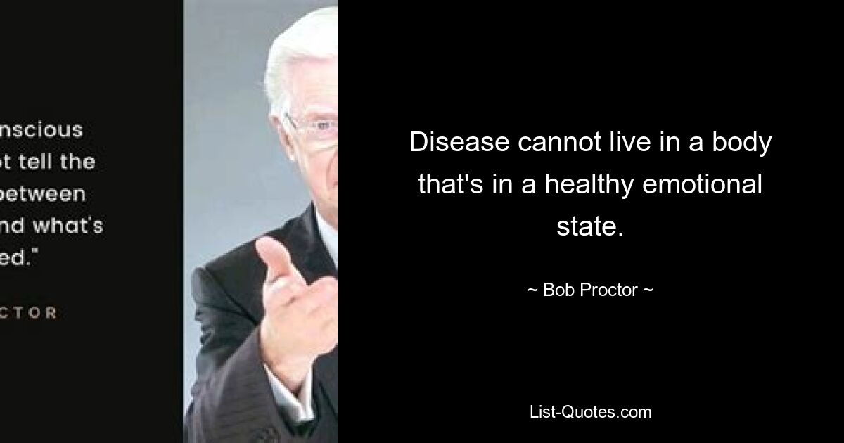 Disease cannot live in a body that's in a healthy emotional state. — © Bob Proctor