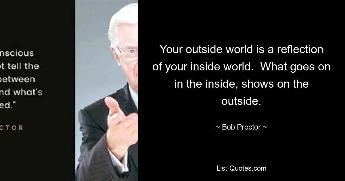 Your outside world is a reflection of your inside world.  What goes on in the inside, shows on the outside. — © Bob Proctor