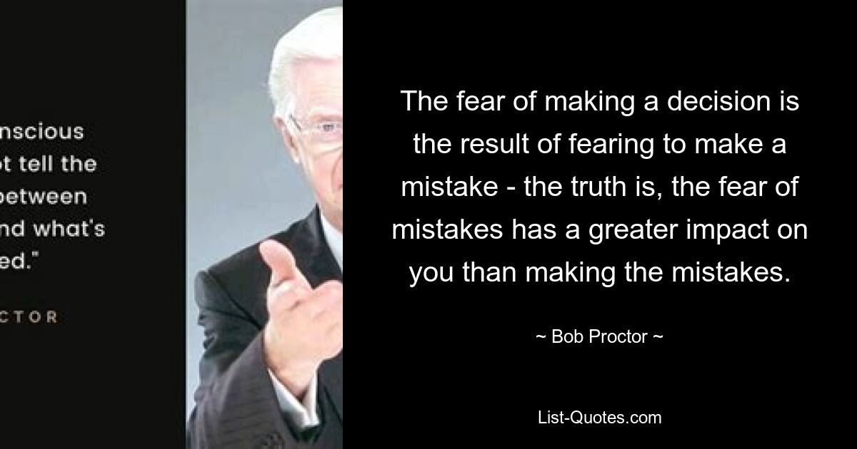 The fear of making a decision is the result of fearing to make a mistake - the truth is, the fear of mistakes has a greater impact on you than making the mistakes. — © Bob Proctor