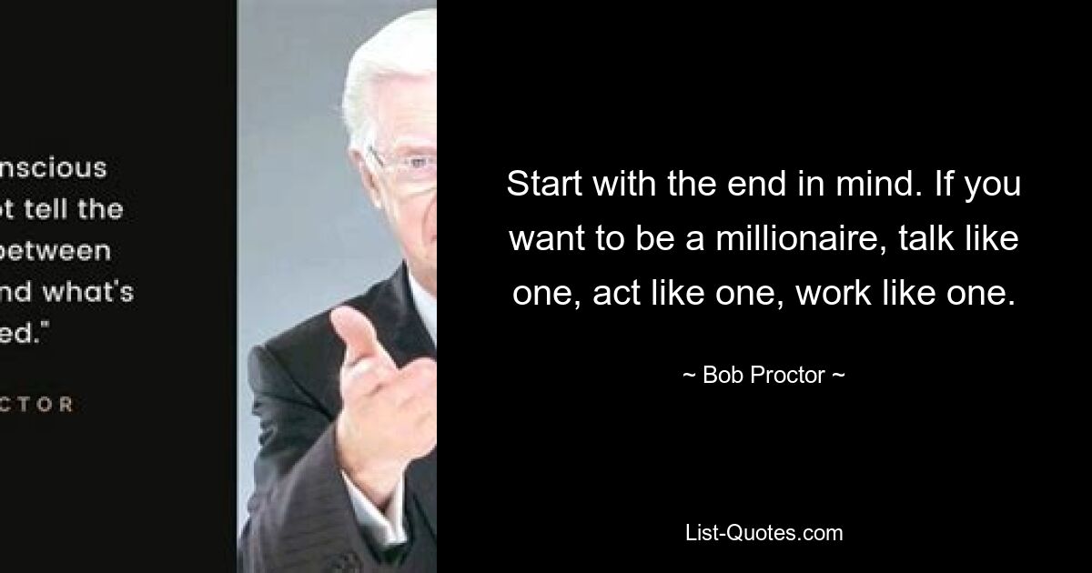 Start with the end in mind. If you want to be a millionaire, talk like one, act like one, work like one. — © Bob Proctor