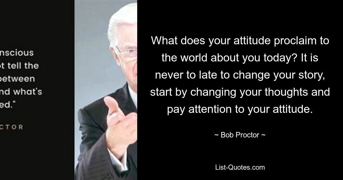 What does your attitude proclaim to the world about you today? It is never to late to change your story, start by changing your thoughts and pay attention to your attitude. — © Bob Proctor