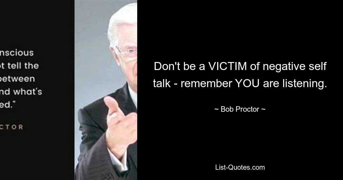 Don't be a VICTIM of negative self talk - remember YOU are listening. — © Bob Proctor