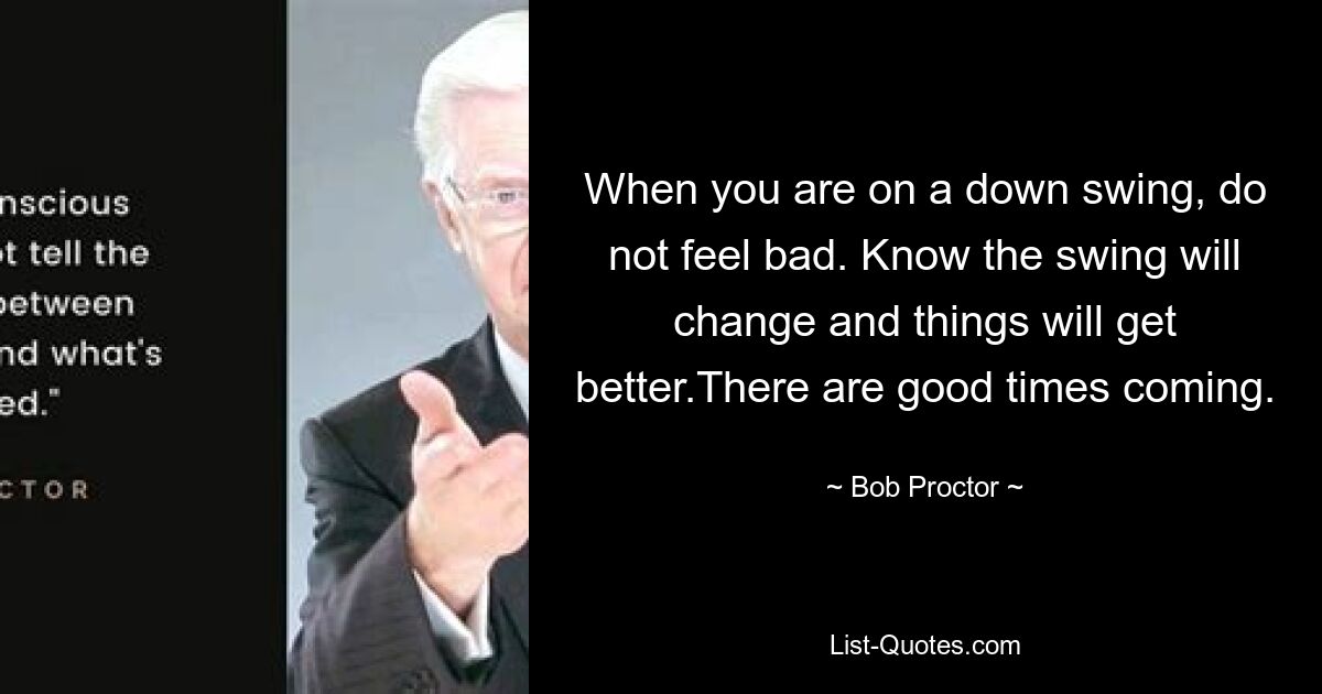 Когда вы находитесь на даунсвинге, не расстраивайтесь. Знайте, что качели изменятся, и все станет лучше. Наступают хорошие времена. — © Боб Проктор 