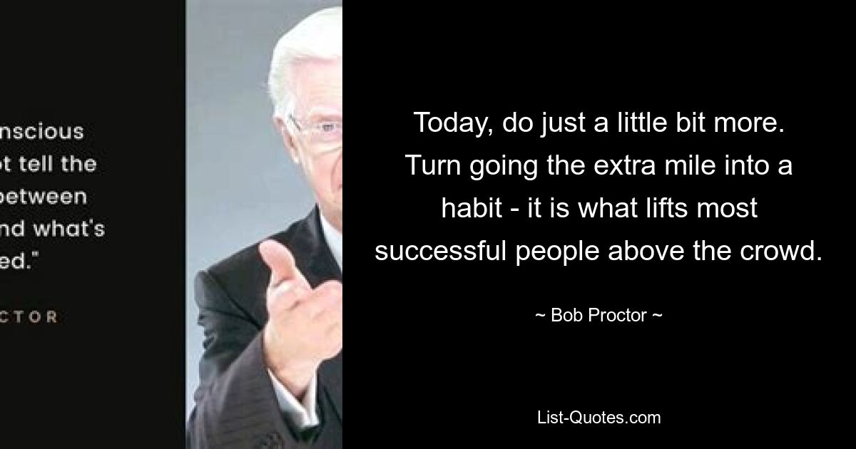 Today, do just a little bit more. Turn going the extra mile into a habit - it is what lifts most successful people above the crowd. — © Bob Proctor