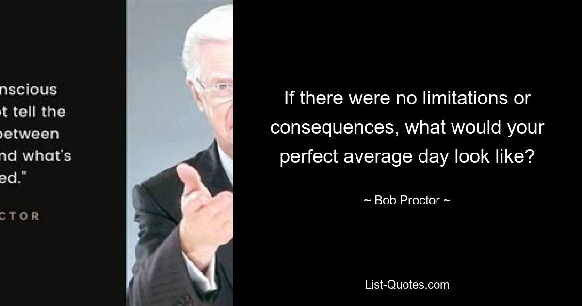 If there were no limitations or consequences, what would your perfect average day look like? — © Bob Proctor