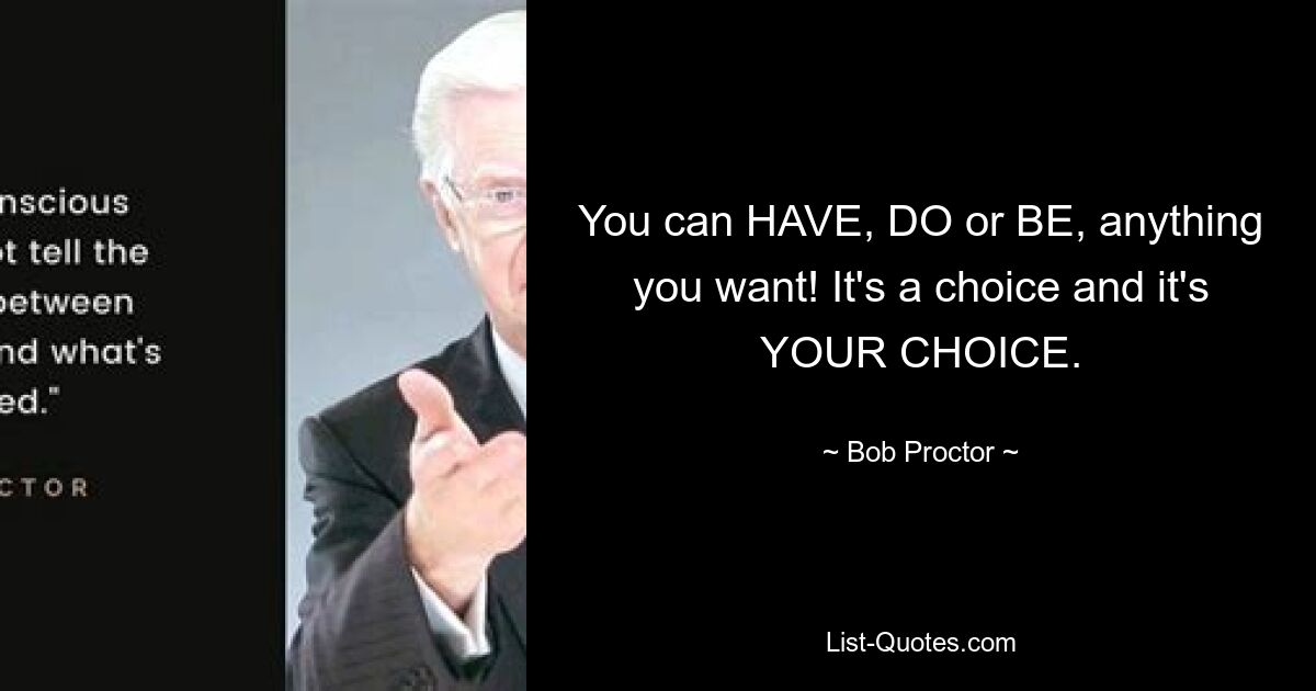 You can HAVE, DO or BE, anything you want! It's a choice and it's YOUR CHOICE. — © Bob Proctor