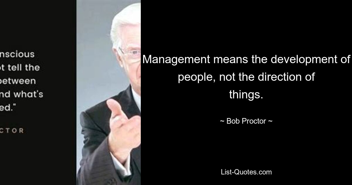 Management means the development of people, not the direction of things. — © Bob Proctor