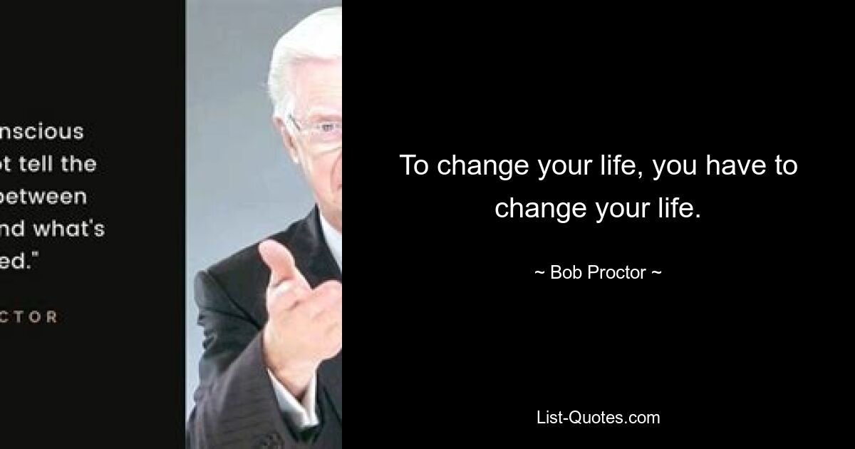 To change your life, you have to change your life. — © Bob Proctor