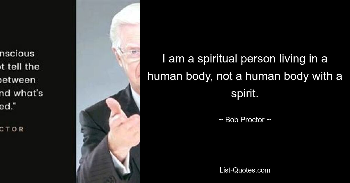 I am a spiritual person living in a human body, not a human body with a spirit. — © Bob Proctor