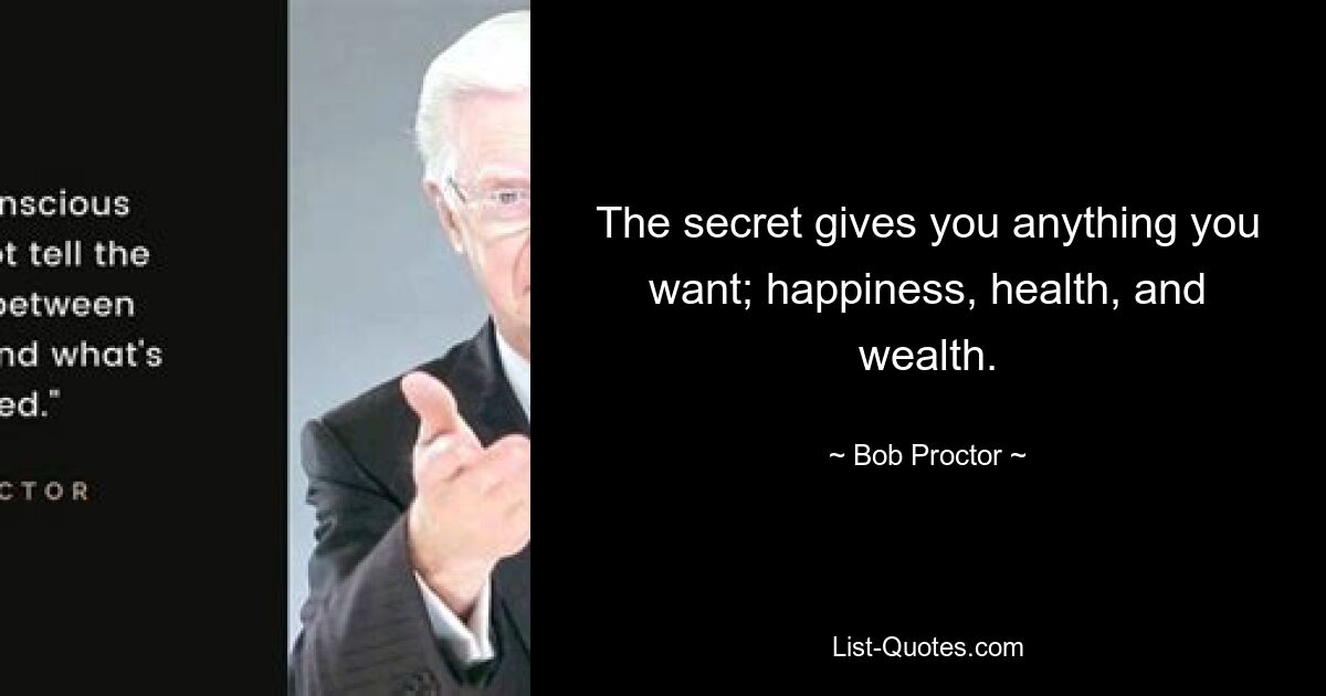 The secret gives you anything you want; happiness, health, and wealth. — © Bob Proctor