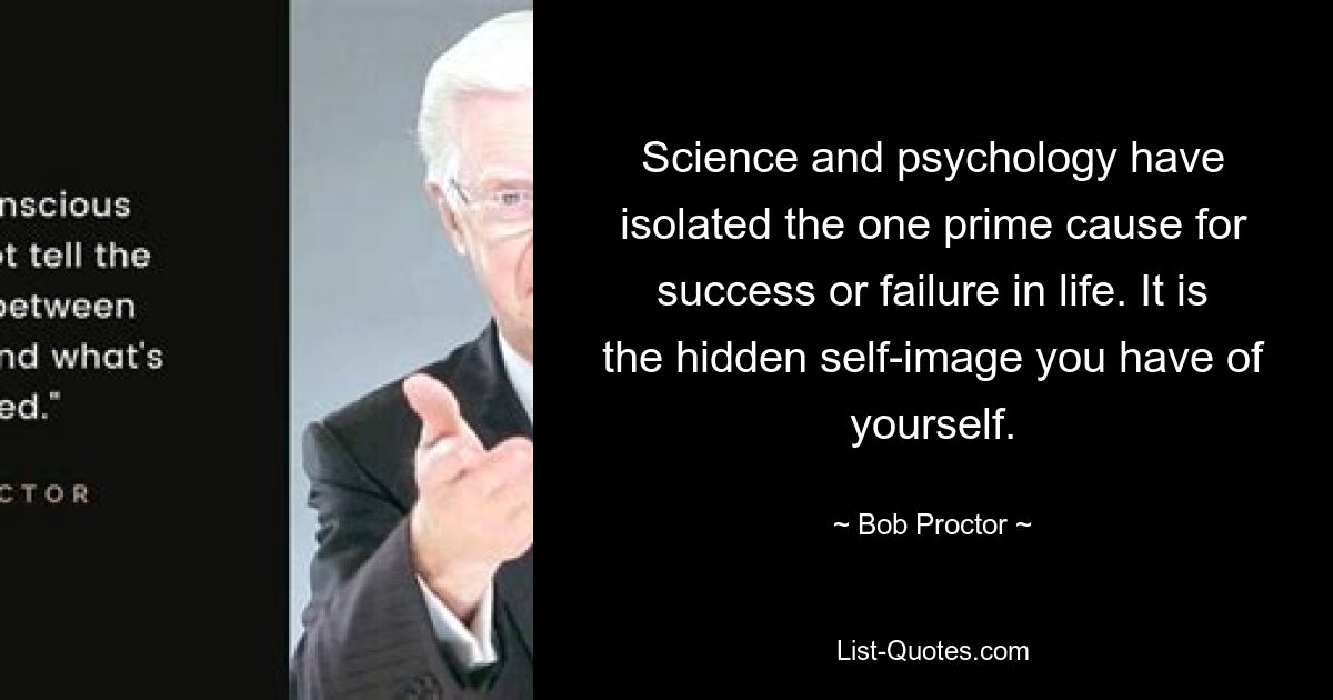 Science and psychology have isolated the one prime cause for success or failure in life. It is the hidden self-image you have of yourself. — © Bob Proctor