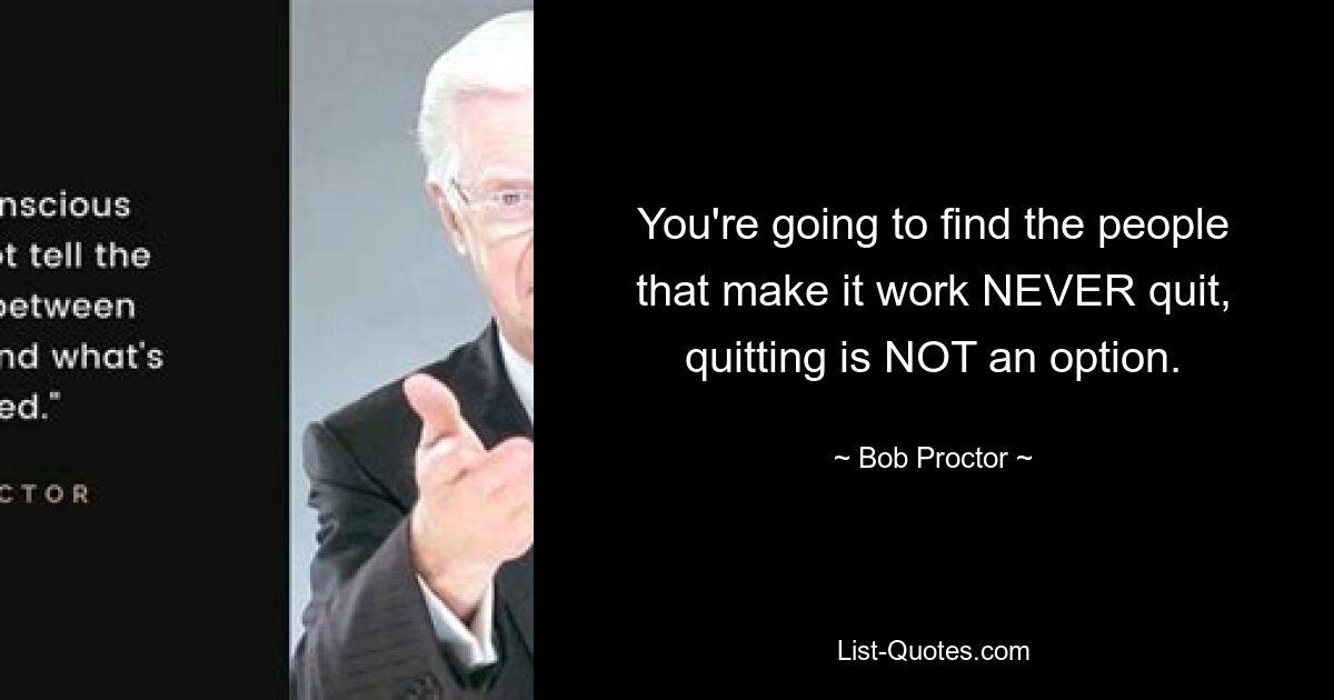 You're going to find the people that make it work NEVER quit, quitting is NOT an option. — © Bob Proctor