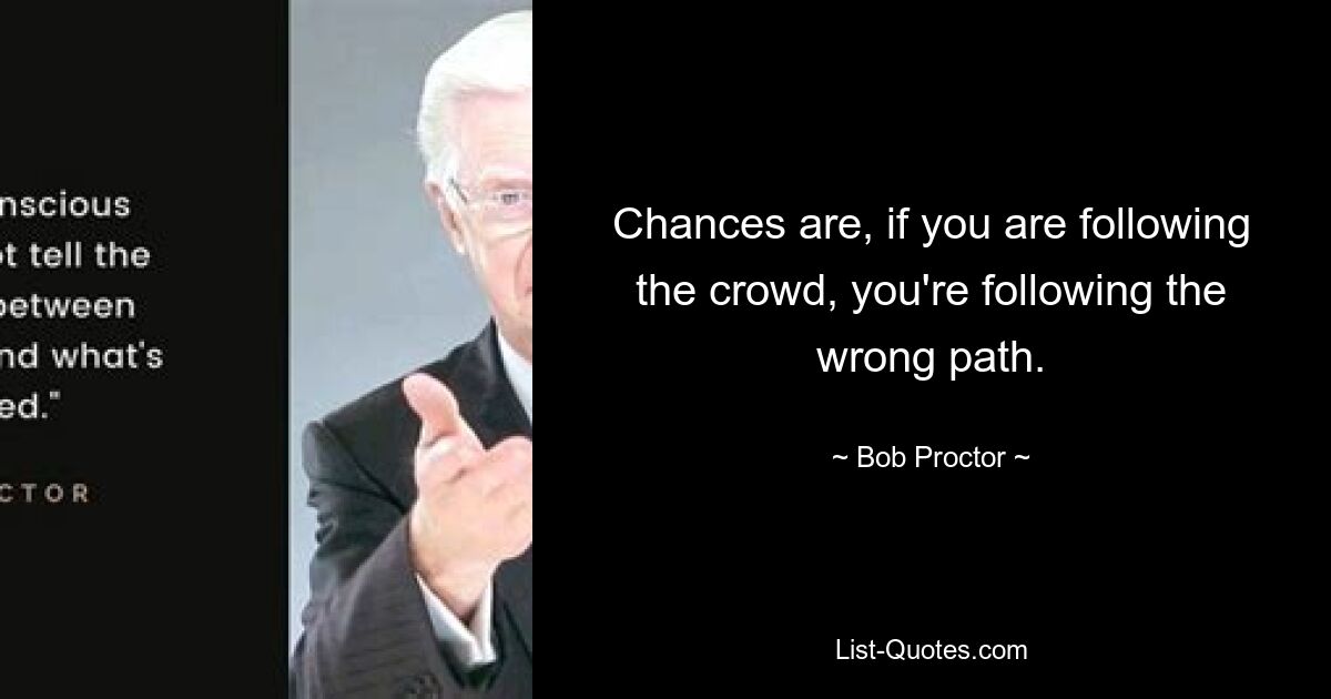 Chances are, if you are following the crowd, you're following the wrong path. — © Bob Proctor