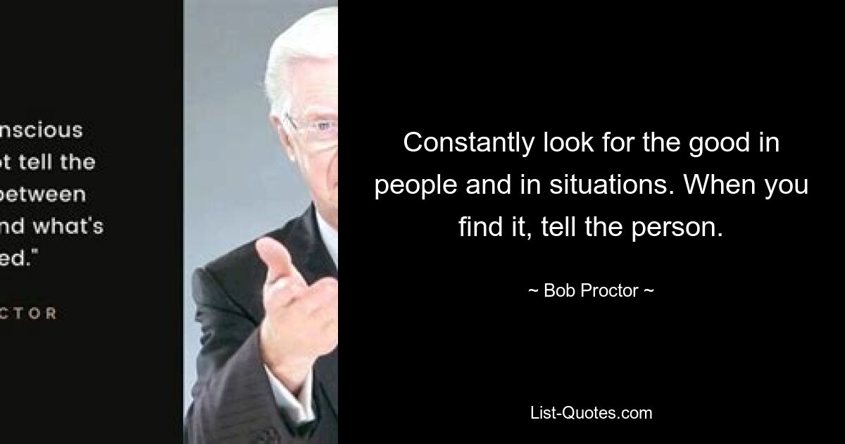 Constantly look for the good in people and in situations. When you find it, tell the person. — © Bob Proctor