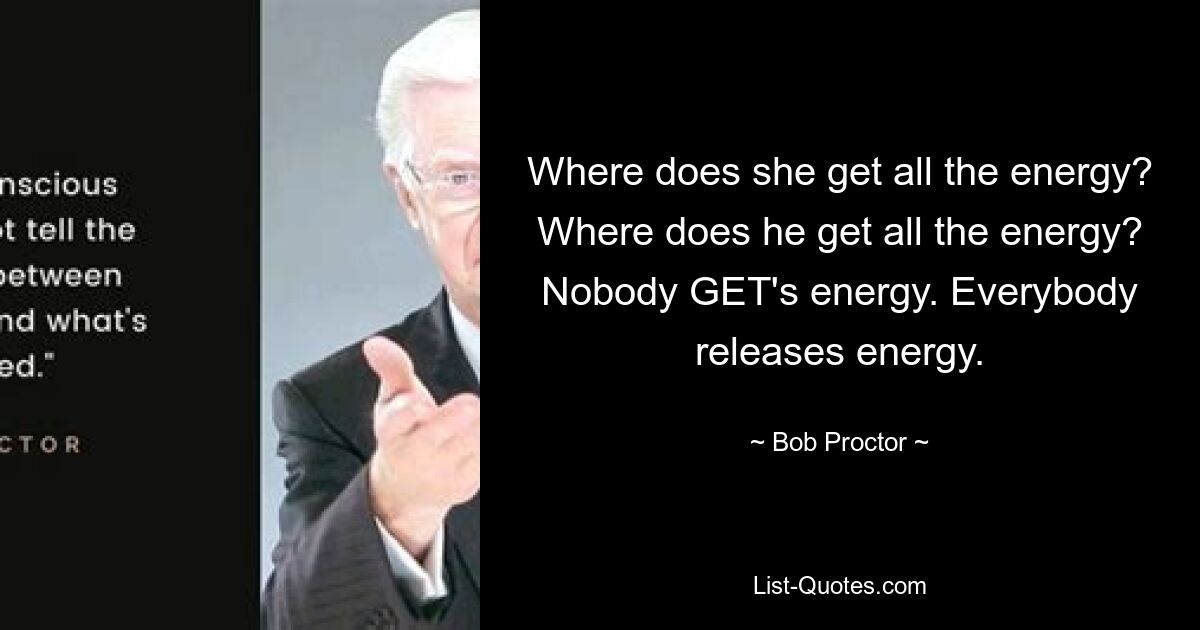 Where does she get all the energy? Where does he get all the energy? Nobody GET's energy. Everybody releases energy. — © Bob Proctor