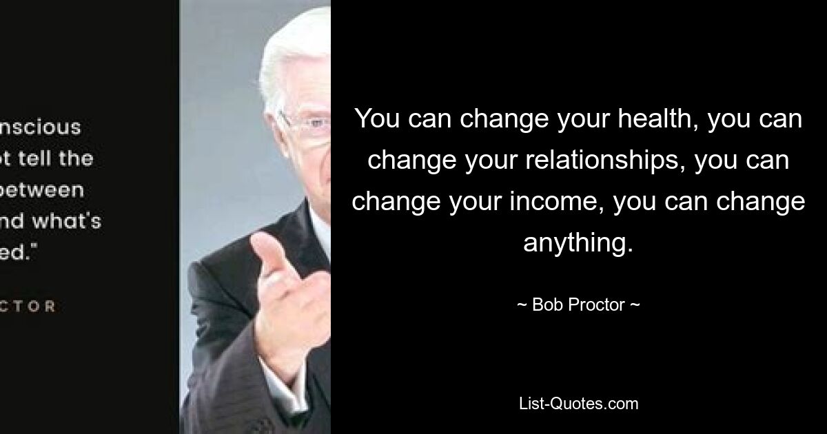 You can change your health, you can change your relationships, you can change your income, you can change anything. — © Bob Proctor