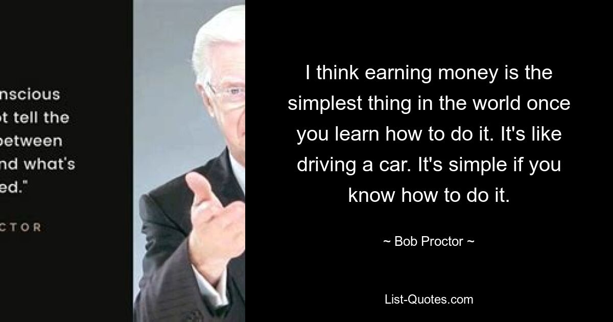 I think earning money is the simplest thing in the world once you learn how to do it. It's like driving a car. It's simple if you know how to do it. — © Bob Proctor