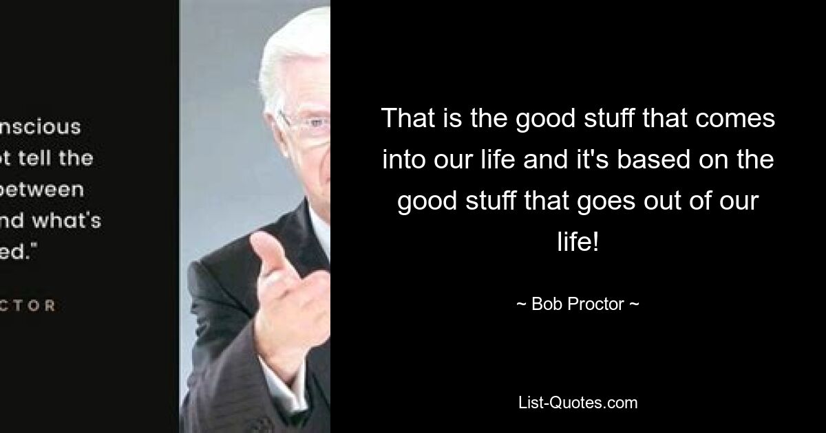 That is the good stuff that comes into our life and it's based on the good stuff that goes out of our life! — © Bob Proctor