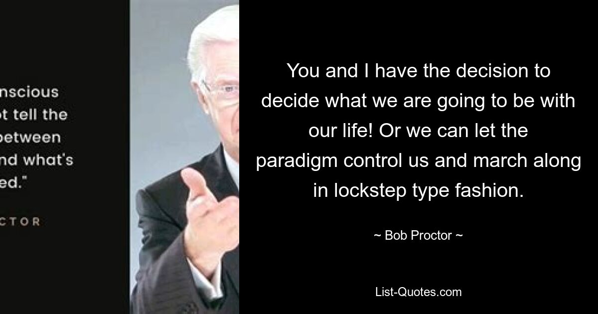 You and I have the decision to decide what we are going to be with our life! Or we can let the paradigm control us and march along in lockstep type fashion. — © Bob Proctor