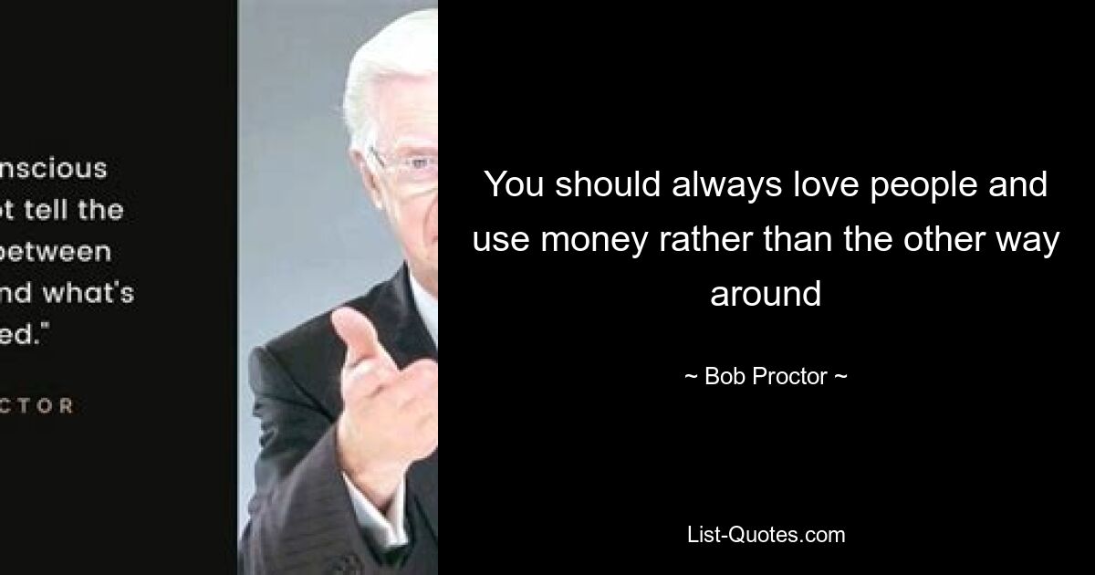 You should always love people and use money rather than the other way around — © Bob Proctor