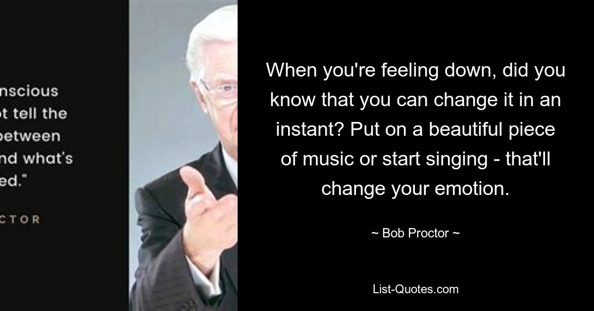 When you're feeling down, did you know that you can change it in an instant? Put on a beautiful piece of music or start singing - that'll change your emotion. — © Bob Proctor