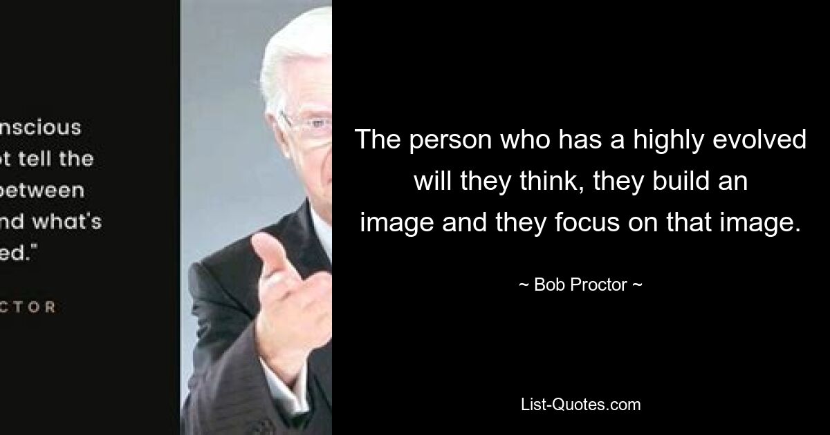 The person who has a highly evolved will they think, they build an image and they focus on that image. — © Bob Proctor