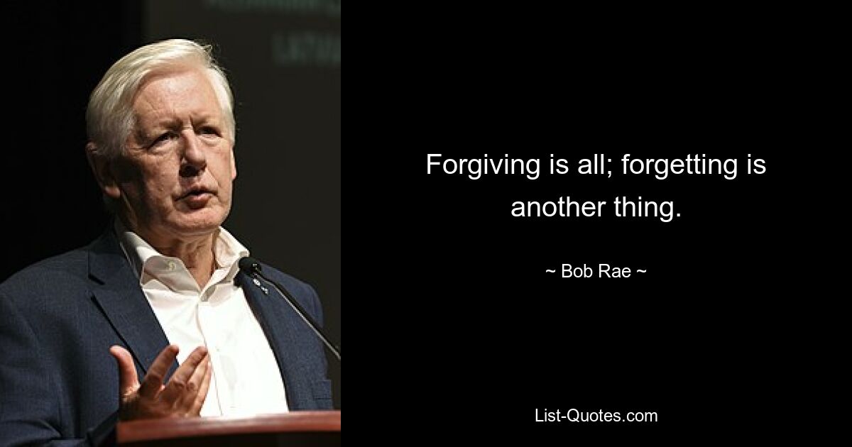 Forgiving is all; forgetting is another thing. — © Bob Rae