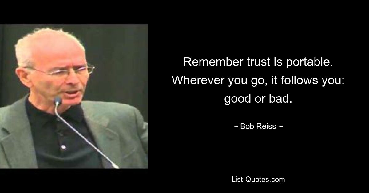 Remember trust is portable. Wherever you go, it follows you: good or bad. — © Bob Reiss