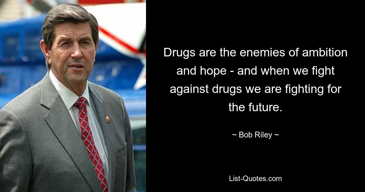 Drugs are the enemies of ambition and hope - and when we fight against drugs we are fighting for the future. — © Bob Riley