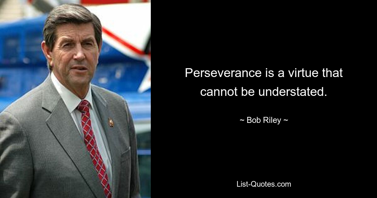 Perseverance is a virtue that cannot be understated. — © Bob Riley