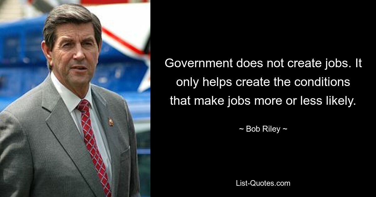 Government does not create jobs. It only helps create the conditions that make jobs more or less likely. — © Bob Riley