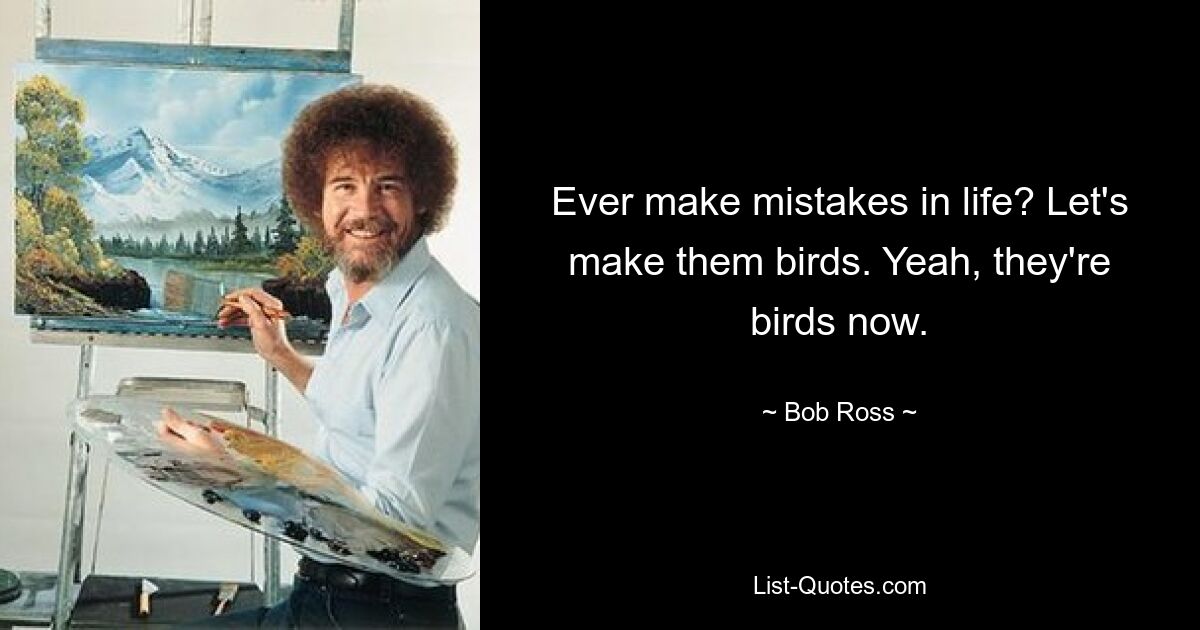 Ever make mistakes in life? Let's make them birds. Yeah, they're birds now. — © Bob Ross