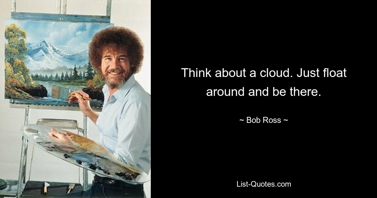 Think about a cloud. Just float around and be there. — © Bob Ross