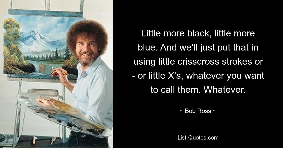 Little more black, little more blue. And we'll just put that in using little crisscross strokes or - or little X's, whatever you want to call them. Whatever. — © Bob Ross