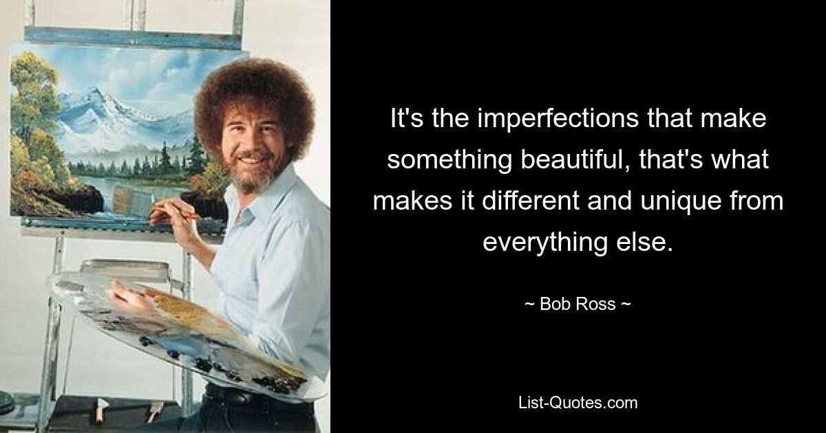 It's the imperfections that make something beautiful, that's what makes it different and unique from everything else. — © Bob Ross