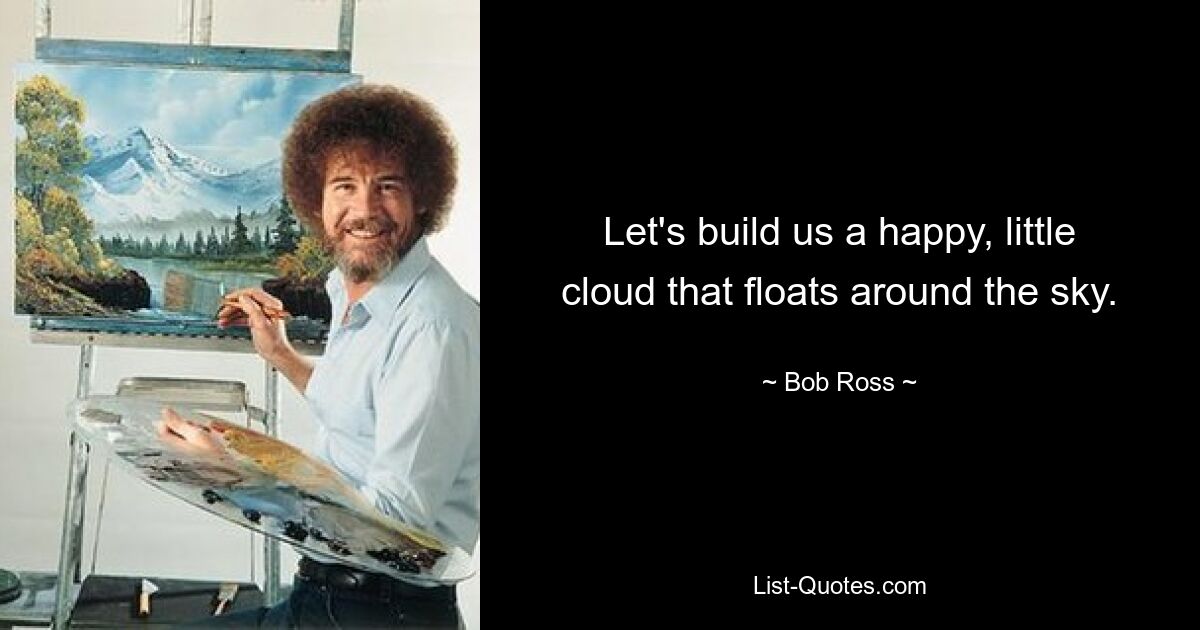 Let's build us a happy, little cloud that floats around the sky. — © Bob Ross