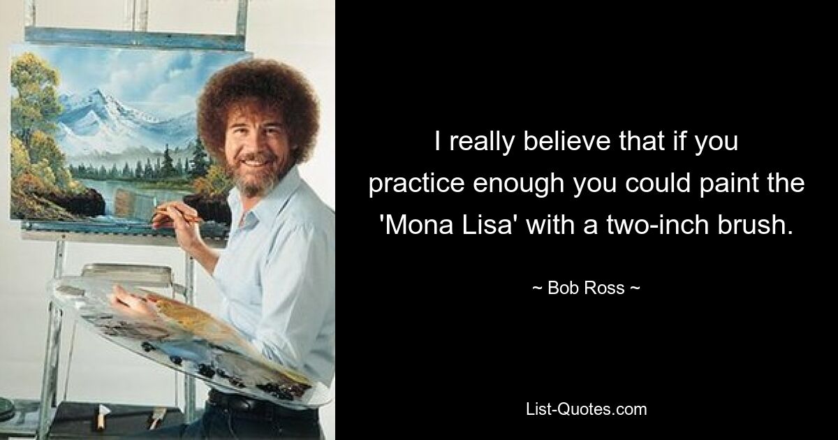 I really believe that if you practice enough you could paint the 'Mona Lisa' with a two-inch brush. — © Bob Ross