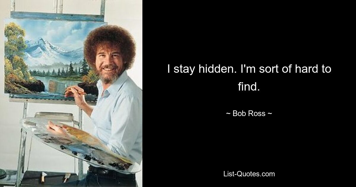 I stay hidden. I'm sort of hard to find. — © Bob Ross