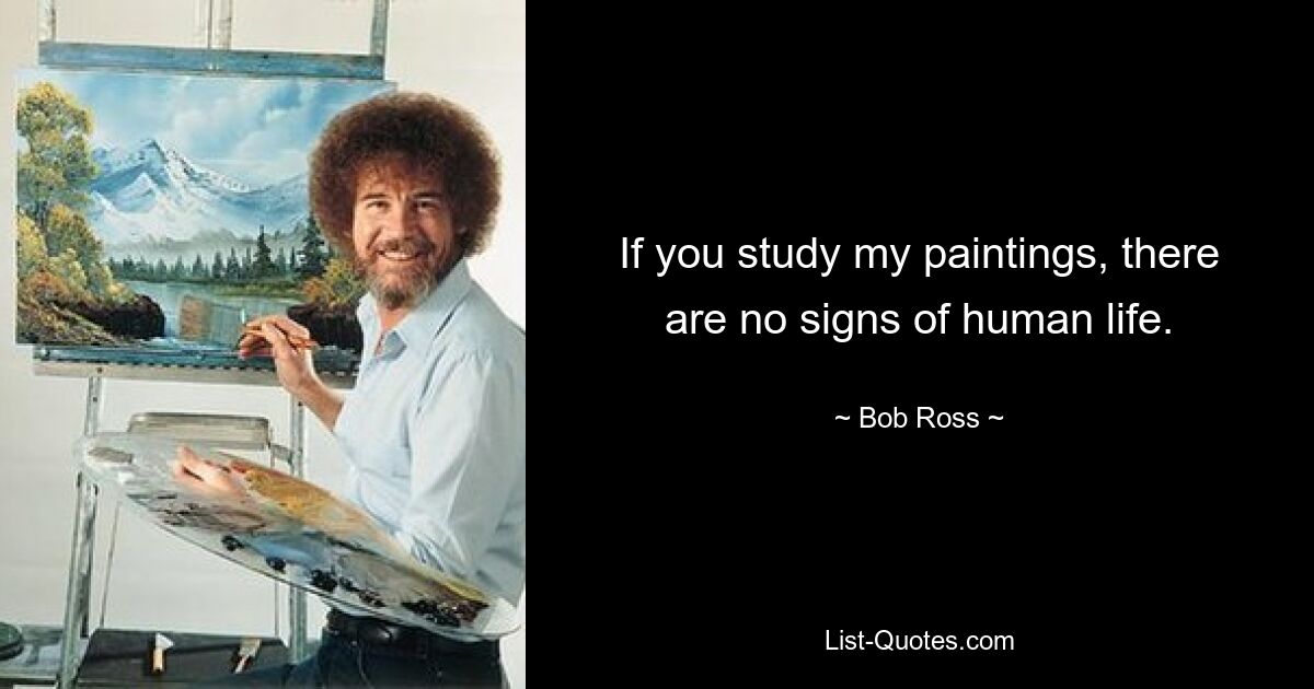 If you study my paintings, there are no signs of human life. — © Bob Ross