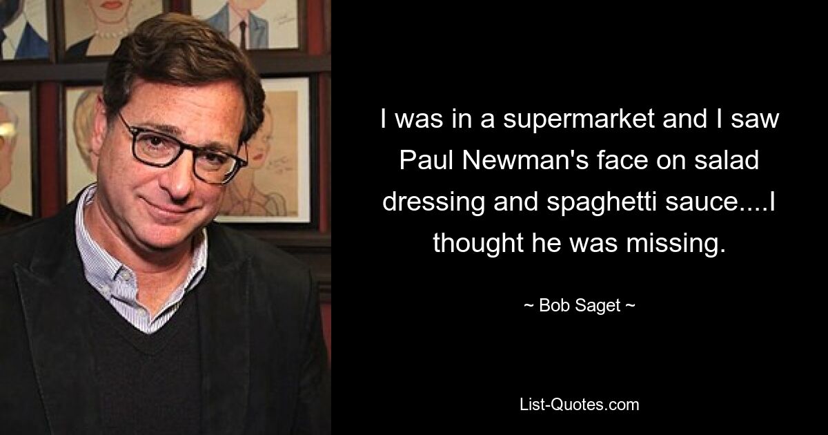 I was in a supermarket and I saw Paul Newman's face on salad dressing and spaghetti sauce....I thought he was missing. — © Bob Saget