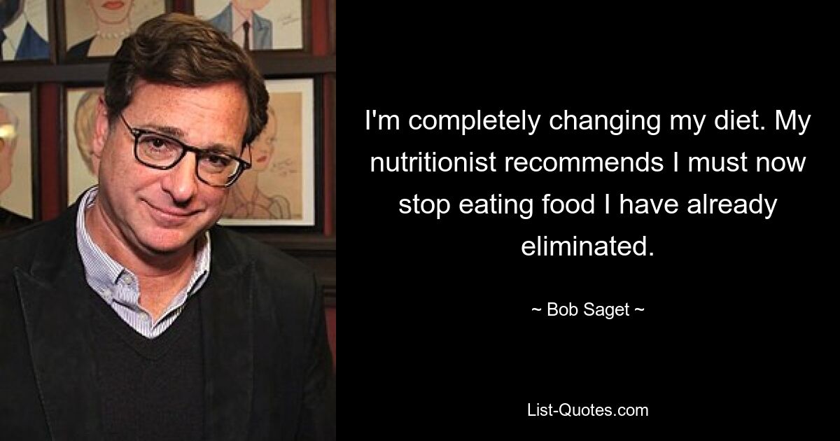 I'm completely changing my diet. My nutritionist recommends I must now stop eating food I have already eliminated. — © Bob Saget