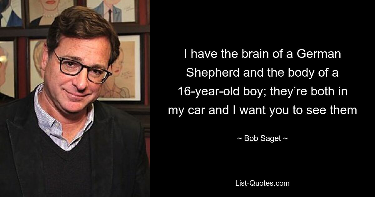 I have the brain of a German Shepherd and the body of a 16-year-old boy; they’re both in my car and I want you to see them — © Bob Saget