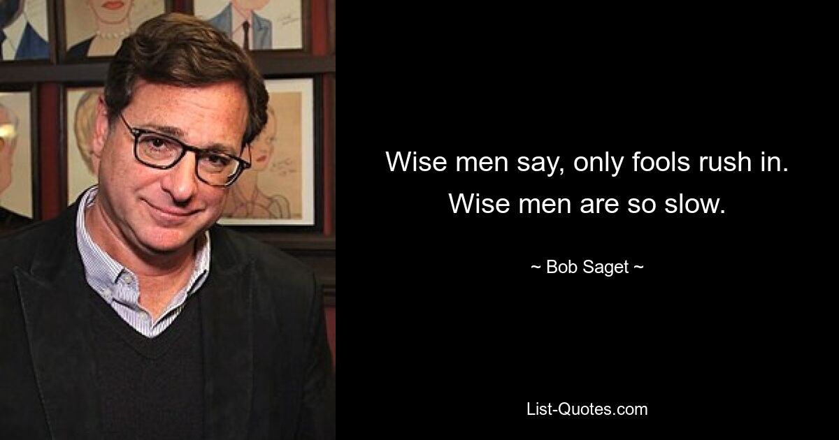 Wise men say, only fools rush in. Wise men are so slow. — © Bob Saget