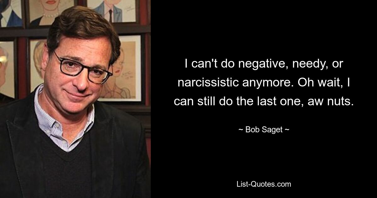 I can't do negative, needy, or narcissistic anymore. Oh wait, I can still do the last one, aw nuts. — © Bob Saget