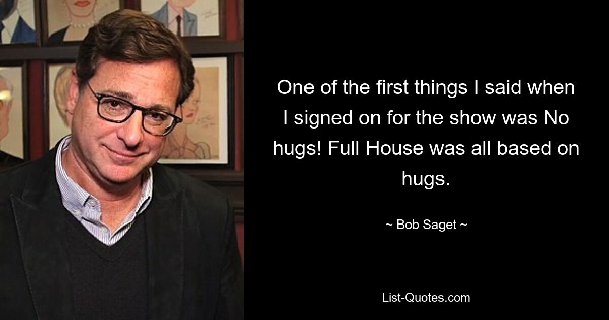 One of the first things I said when I signed on for the show was No hugs! Full House was all based on hugs. — © Bob Saget